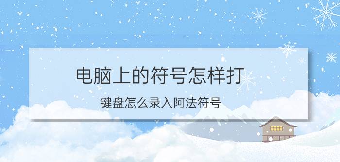 电脑上的符号怎样打 键盘怎么录入阿法符号？